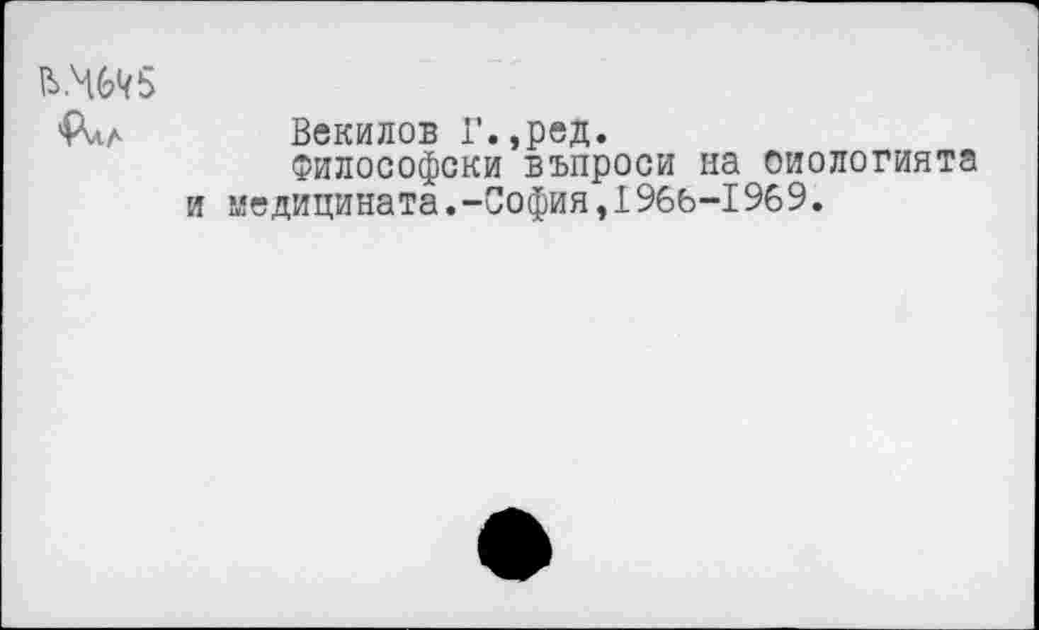 ﻿Рил Векилов Г.,ред.
Философски въпроси на оиологията и медицината.-София,1966-1969.